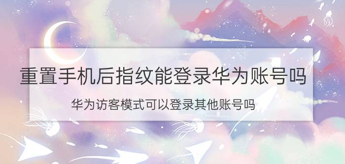 重置手机后指纹能登录华为账号吗 华为访客模式可以登录其他账号吗？